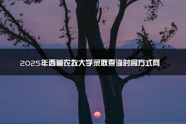 2025年西藏农牧大学录取查询时间方式网址及转专业条件要求 录取结果什么时候出来