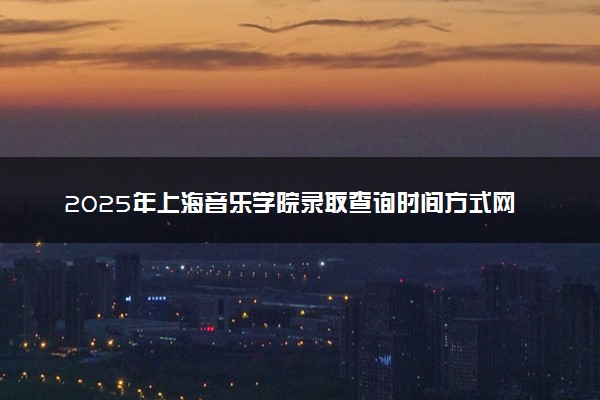 2025年上海音乐学院录取查询时间方式网址及转专业条件要求 录取结果什么时候出来