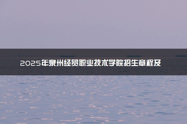 2025年泉州经贸职业技术学院招生章程及录取规则解读