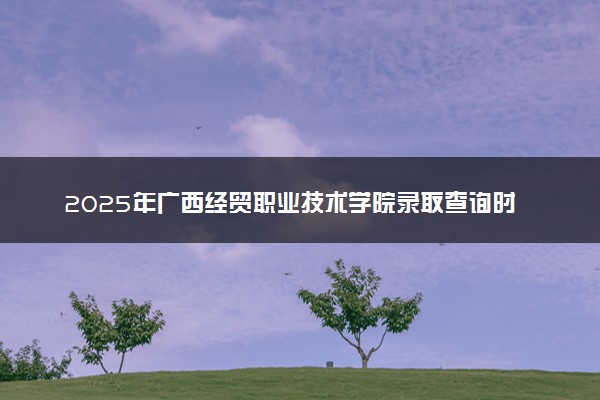 2025年广西经贸职业技术学院录取查询时间方式网址及奖学金设置 录取结果一般什么时候公布