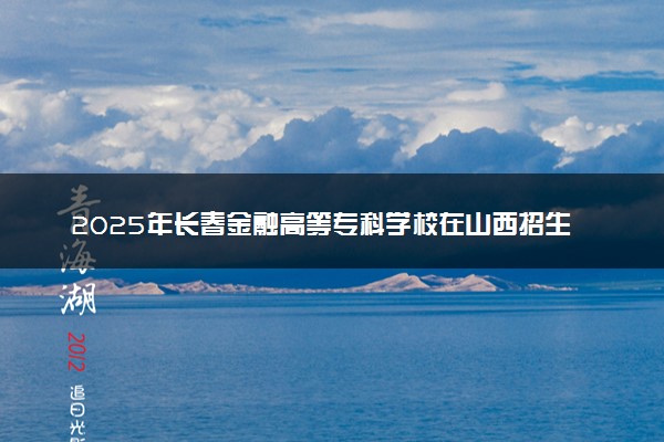 2025年长春金融高等专科学校在山西招生代码及专业代码 长春金融高等专科学校山西代码是多少？怎么查询？
