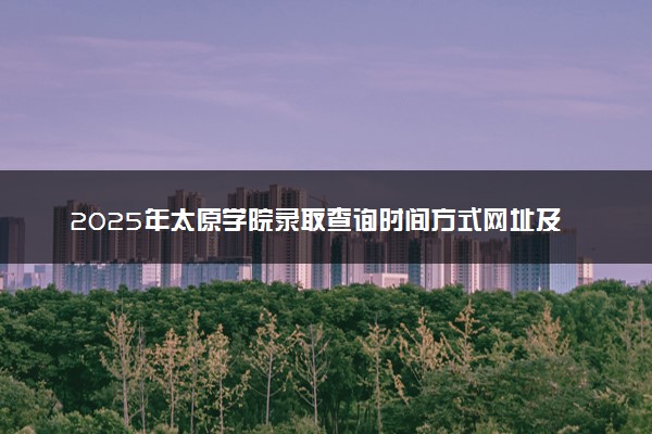 2025年太原学院录取查询时间方式网址及转专业条件要求 录取结果什么时候出来