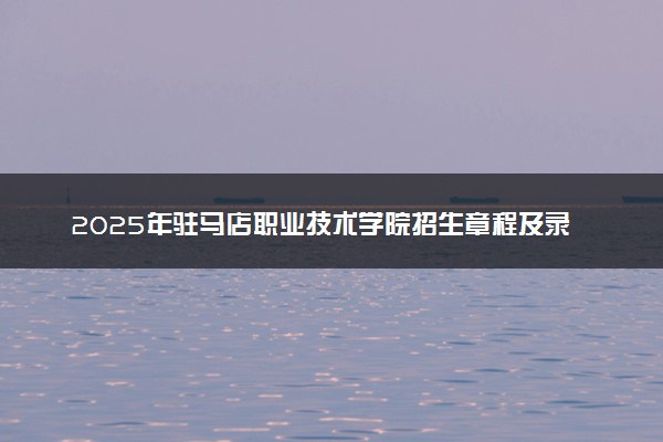 2025年驻马店职业技术学院招生章程及录取规则解读