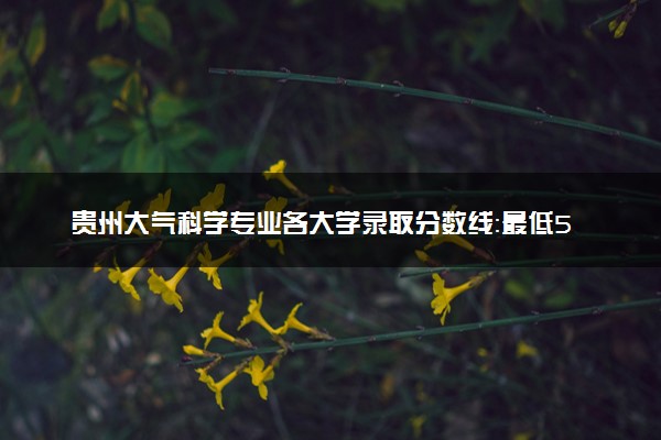 贵州大气科学专业各大学录取分数线：最低501分能上 开设院校及位次