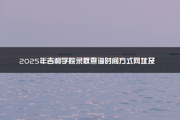 2025年吉利学院录取查询时间方式网址及转专业条件要求 录取结果什么时候出来