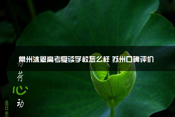 常州沐恩高考复读学校怎么样 苏州口碑评价高的复读机构