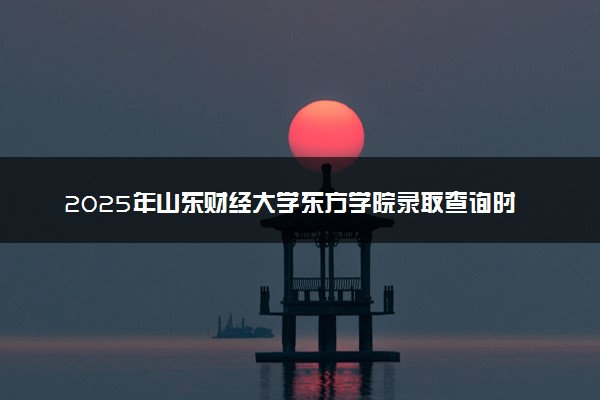 2025年山东财经大学东方学院录取查询时间方式网址及转专业条件要求 录取结果什么时候出来