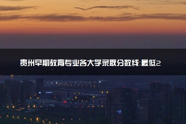 贵州早期教育专业各大学录取分数线：最低200分能上 开设院校及位次