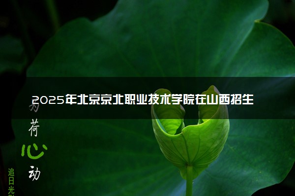 2025年北京京北职业技术学院在山西招生代码：1046 专业代码及报考指南