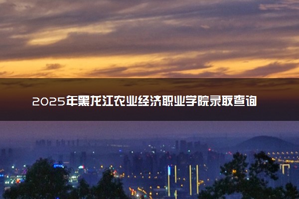 2025年黑龙江农业经济职业学院录取查询时间方式网址及奖学金设置 录取结果一般什么时候公布