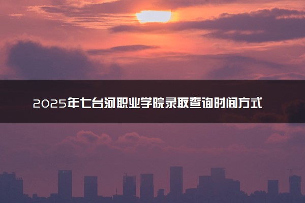 2025年七台河职业学院录取查询时间方式网址及奖学金设置 录取结果一般什么时候公布