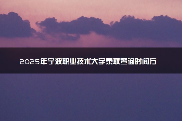 2025年宁波职业技术大学录取查询时间方式网址及转专业条件要求 录取结果什么时候出来