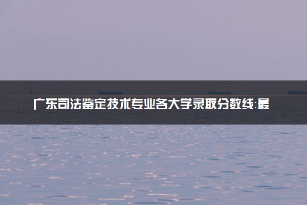 广东司法鉴定技术专业各大学录取分数线：最低395分能上 开设院校及位次