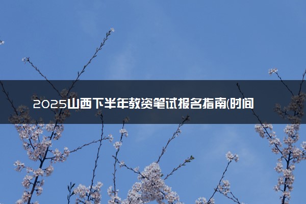 2025山西下半年教资笔试报名指南(时间+入口+要求)