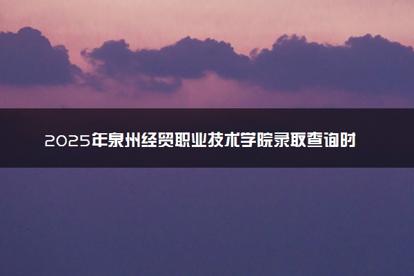 2025年泉州经贸职业技术学院录取查询时间方式网址及奖学金设置 录取结果一般什么时候公布