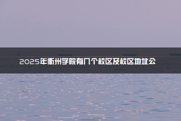 2025年衢州学院有几个校区及校区地址公交站点周边环境 新生在哪个校区