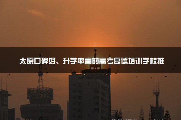 太原口碑好、升学率高的高考复读培训学校推荐