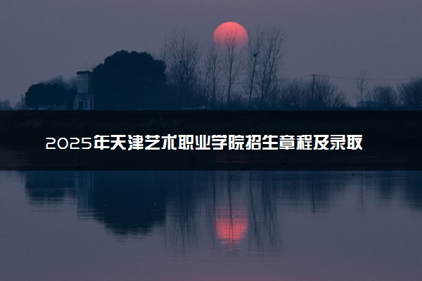 2025年天津艺术职业学院招生章程及录取规则解读