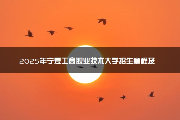2025年宁夏工商职业技术大学招生章程及录取规则解读