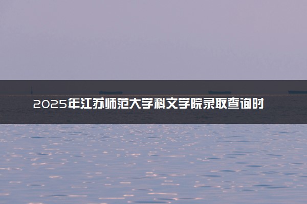 2025年江苏师范大学科文学院录取查询时间方式网址及转专业条件要求 录取结果什么时候出来