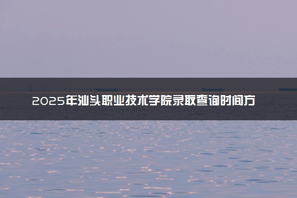 2025年汕头职业技术学院录取查询时间方式网址及奖学金设置 录取结果一般什么时候公布