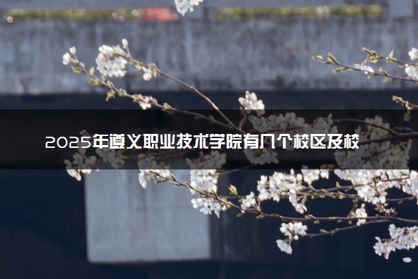 2025年遵义职业技术学院有几个校区及校区地址公交站点周边环境 新生在哪个校区