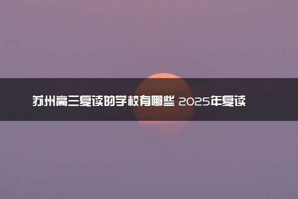 苏州高三复读的学校有哪些 2025年复读机构排名如何