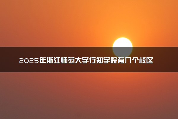 2025年浙江师范大学行知学院有几个校区及校区地址公交站点周边环境 新生在哪个校区