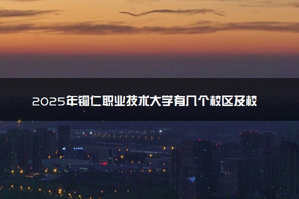 2025年铜仁职业技术大学有几个校区及校区地址公交站点周边环境 新生在哪个校区