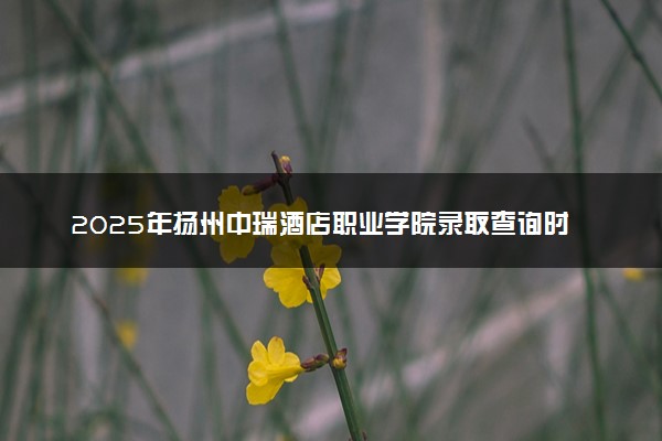 2025年扬州中瑞酒店职业学院录取查询时间方式网址及奖学金设置 录取结果一般什么时候公布