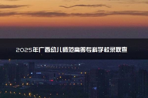 2025年广西幼儿师范高等专科学校录取查询时间方式网址及奖学金设置 录取结果一般什么时候公布