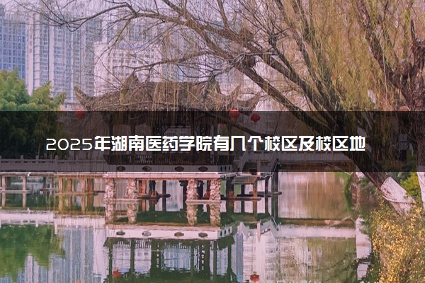 2025年湖南医药学院有几个校区及校区地址公交站点周边环境 新生在哪个校区