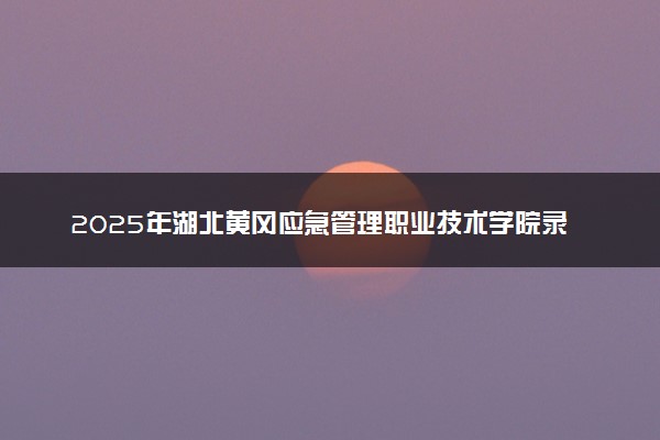 2025年湖北黄冈应急管理职业技术学院录取查询时间方式网址及奖学金设置 录取结果一般什么时候公布
