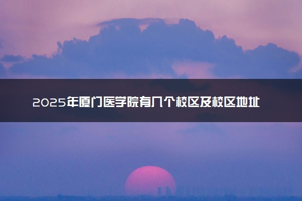 2025年厦门医学院有几个校区及校区地址公交站点周边环境 新生在哪个校区