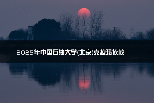 2025年中国石油大学（北京）克拉玛依校区录取查询时间方式网址及转专业条件要求 录取结果什么时候出来