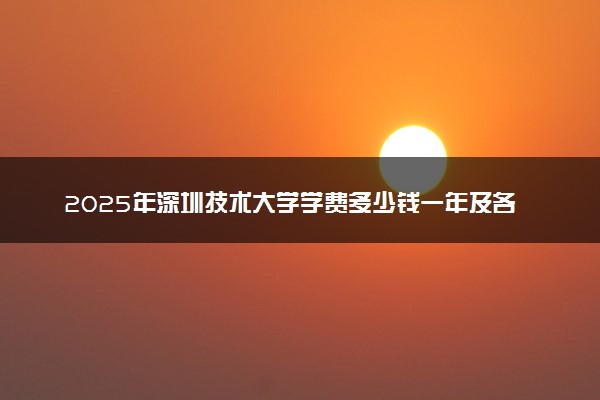2025年深圳技术大学学费多少钱一年及各专业收费标准一览表
