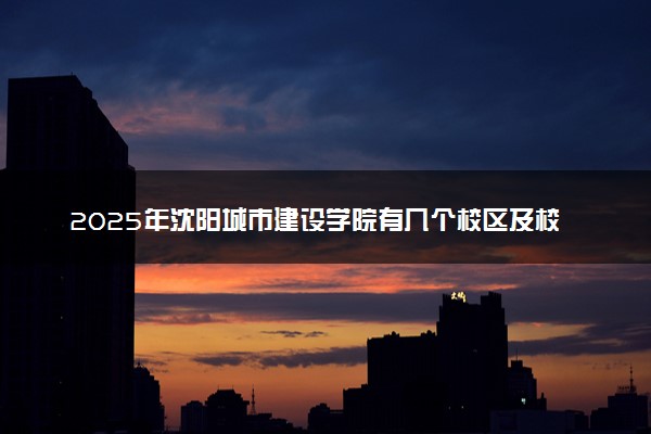 2025年沈阳城市建设学院有几个校区及校区地址公交站点周边环境 新生在哪个校区