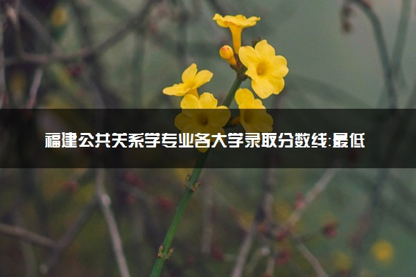 福建公共关系学专业各大学录取分数线：最低555分能上 开设院校及位次