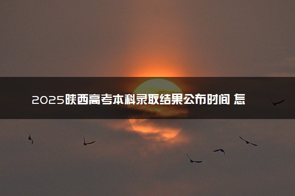 2025陕西高考本科录取结果公布时间 怎么知道被录取