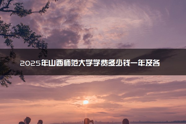 2025年山西师范大学学费多少钱一年及各专业收费标准一览表