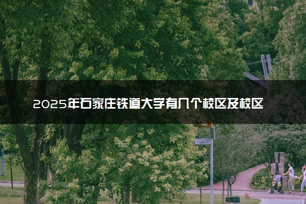 2025年石家庄铁道大学有几个校区及校区地址公交站点周边环境 新生在哪个校区