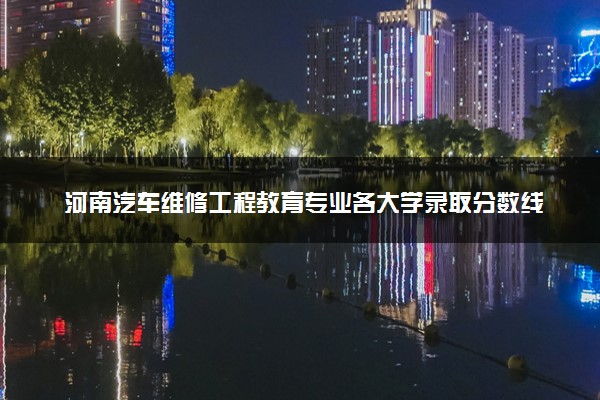 河南汽车维修工程教育专业各大学录取分数线：最低420分能上 开设院校及位次