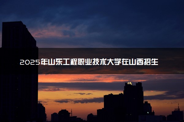 2025年山东工程职业技术大学在山西招生代码及专业代码 山东工程职业技术大学山西代码是多少？怎么查询？