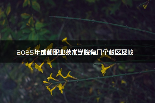 2025年成都职业技术学院有几个校区及校区地址公交站点周边环境 新生在哪个校区