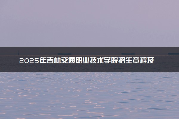 2025年吉林交通职业技术学院招生章程及录取规则解读
