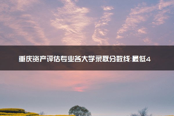 重庆资产评估专业各大学录取分数线：最低428分能上 开设院校及位次