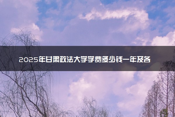2025年甘肃政法大学学费多少钱一年及各专业收费标准一览表