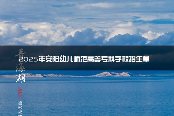 2025年安阳幼儿师范高等专科学校招生章程及录取规则解读