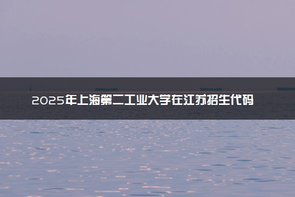 2025年上海第二工业大学在江苏招生代码及专业代码 上海第二工业大学江苏代码是多少？怎么查询？