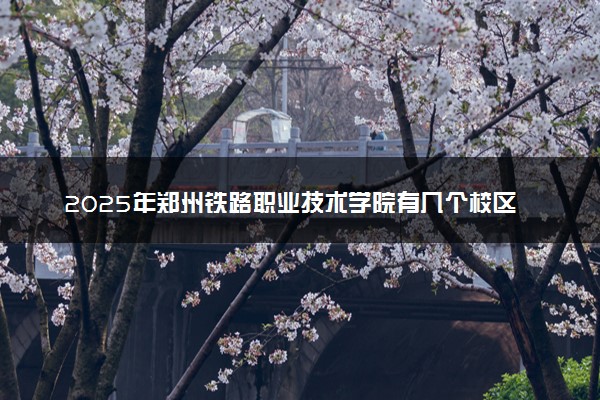 2025年郑州铁路职业技术学院有几个校区及校区地址公交站点周边环境 新生在哪个校区